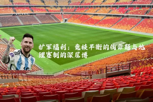 扩军福利：竞技平衡的伪命题与地理赛制的深层博弈