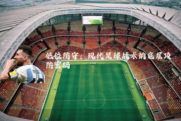 低位防守:现代足球战术的底层攻防密码