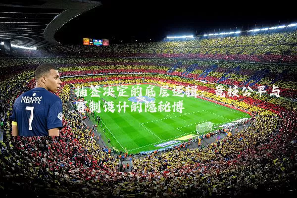 抽签决定的底层逻辑:竞技公平与赛制设计的隐秘博弈