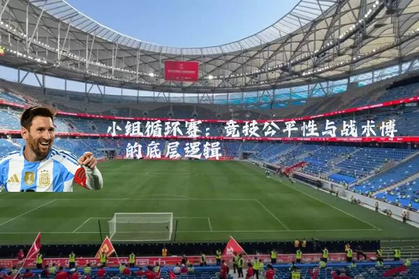 小组循环赛：竞技公平性与战术博弈的底层逻辑