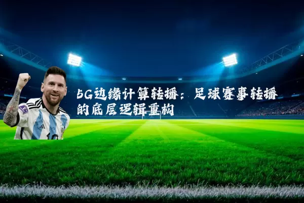 5G边缘计算转播:足球赛事转播的底层逻辑重构