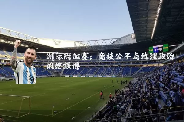 洲际附加赛：竞技公平与地理政治的终极博弈