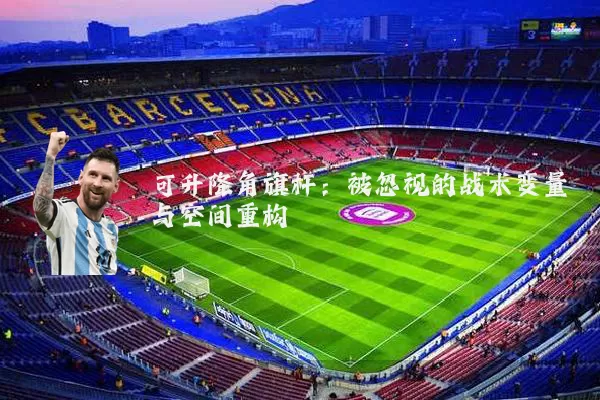 可升降角旗杆：被忽视的战术变量与空间重构