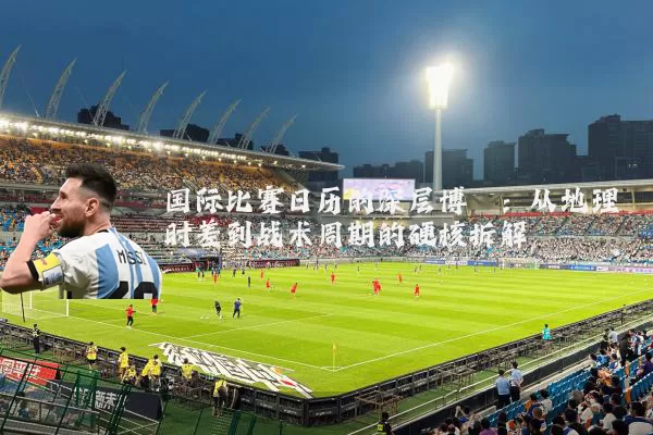 国际比赛日历的深层博弈：从地理时差到战术周期的硬核拆解