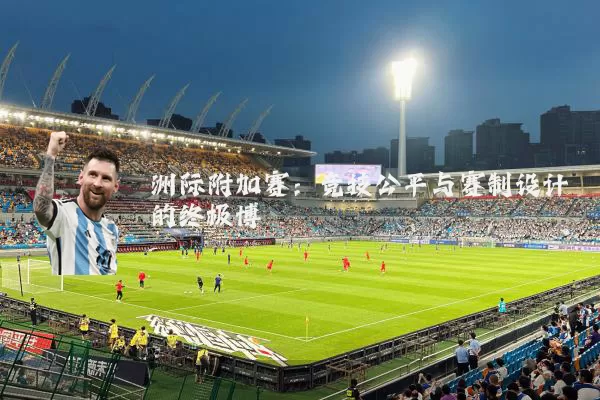 洲际附加赛：竞技公平与赛制设计的终极博弈