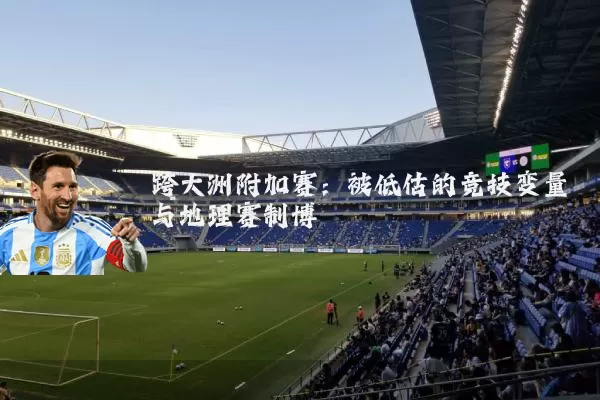跨大洲附加赛：被低估的竞技变量与地理赛制博弈