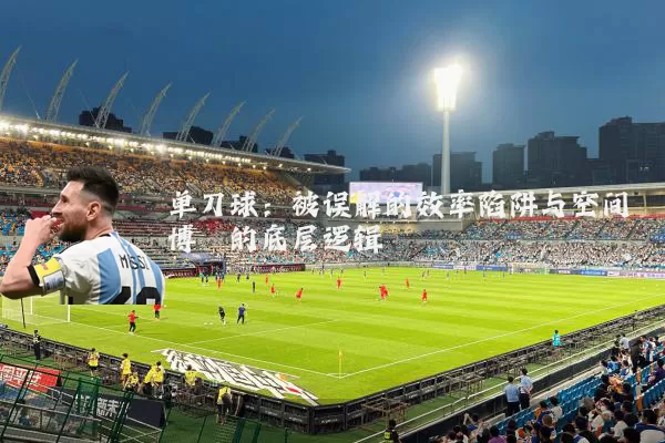 单刀球:被误解的效率陷阱与空间博弈的底层逻辑