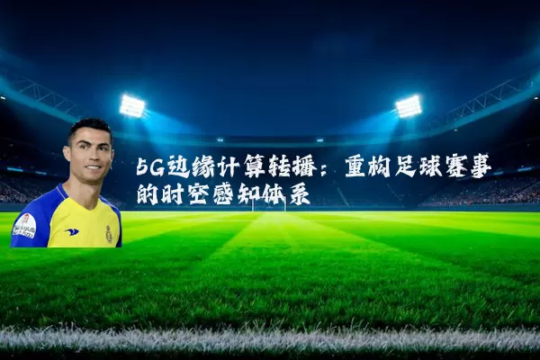 5G边缘计算转播：重构足球赛事的时空感知体系