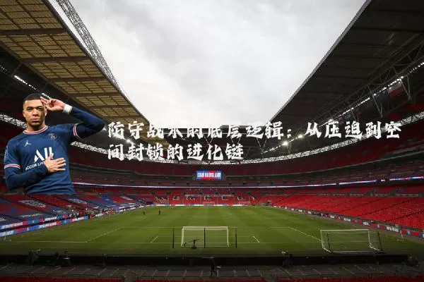 防守战术的底层逻辑：从压迫到空间封锁的进化链